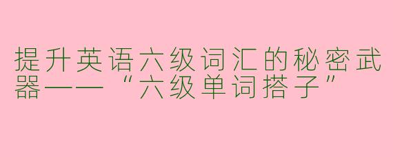 提升英语六级词汇的秘密武器——“六级单词搭子”