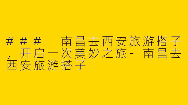 ### 南昌去西安旅游搭子，开启一次美妙之旅-南昌去西安旅游搭子