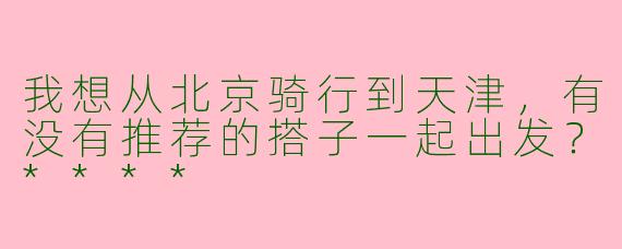 我想从北京骑行到天津,有没有推荐的搭子一起出发?****