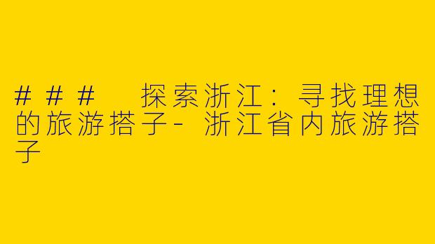 ### 探索浙江：寻找理想的旅游搭子-浙江省内旅游搭子