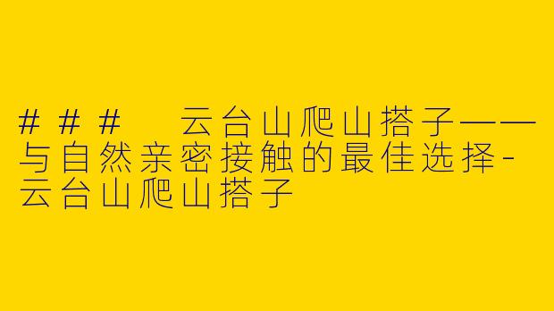 ### 云台山爬山搭子——与自然亲密接触的最佳选择-云台山爬山搭子