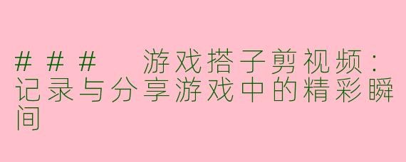 ### 游戏搭子剪视频：记录与分享游戏中的精彩瞬间