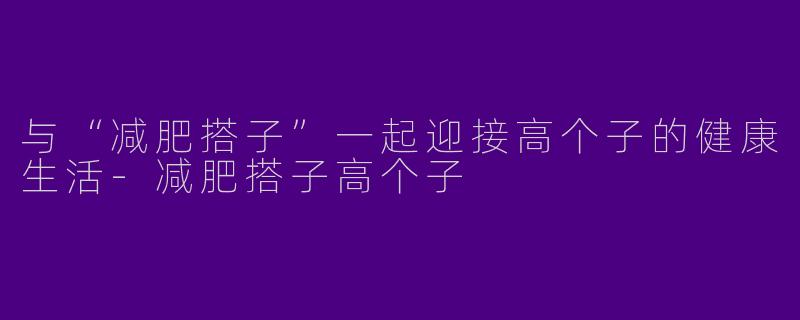 与“减肥搭子”一起迎接高个子的健康生活-减肥搭子高个子