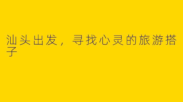 汕头出发，寻找心灵的旅游搭子