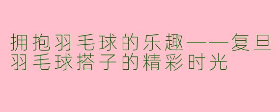 拥抱羽毛球的乐趣——复旦羽毛球搭子的精彩时光