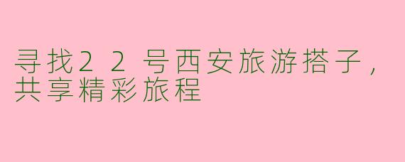 寻找22号西安旅游搭子，共享精彩旅程