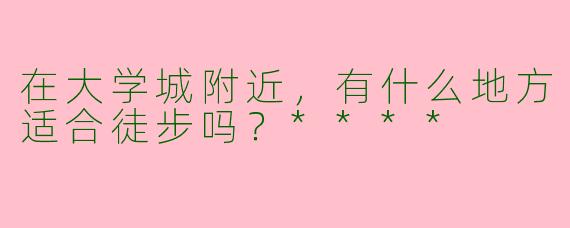 在大学城附近，有什么地方适合徒步吗？****