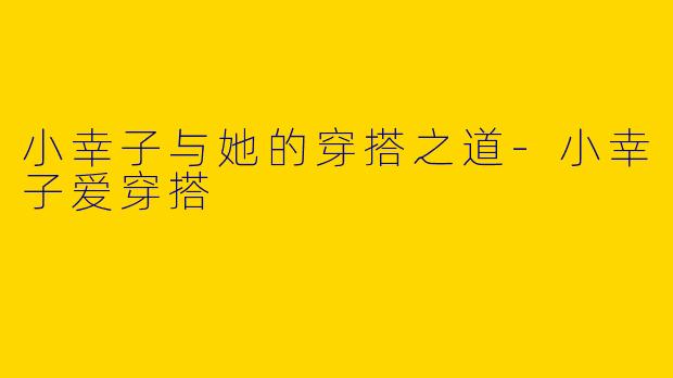 小幸子与她的穿搭之道-小幸子爱穿搭