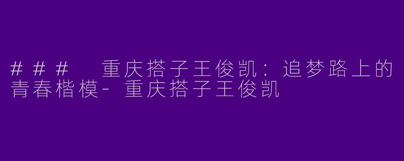 ### 重庆搭子王俊凯：追梦路上的青春楷模