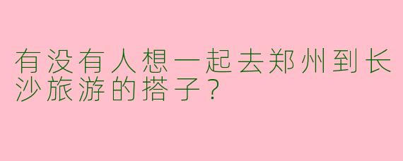 有没有人想一起去郑州到长沙旅游的搭子?