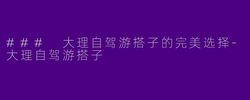 ### 大理自驾游搭子的完美选择