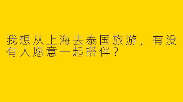 我想从上海去泰国旅游，有没有人愿意一起搭伴？