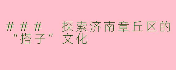 ### 探索济南章丘区的“搭子”文化