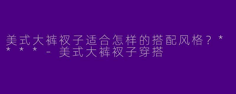 美式大裤衩子适合怎样的搭配风格？****
