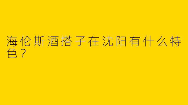 海伦斯酒搭子在沈阳有什么特色?
