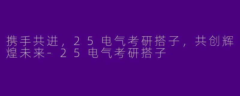 携手共进，25电气考研搭子，共创辉煌未来-25电气考研搭子