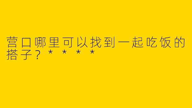 营口哪里可以找到一起吃饭的搭子?****