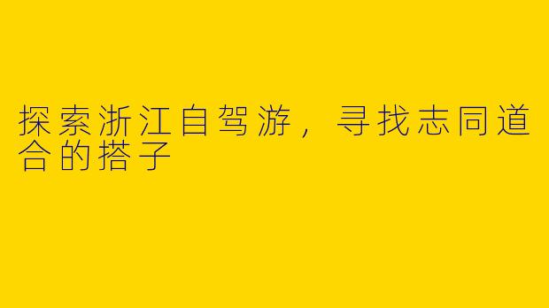 探索浙江自驾游，寻找志同道合的搭子