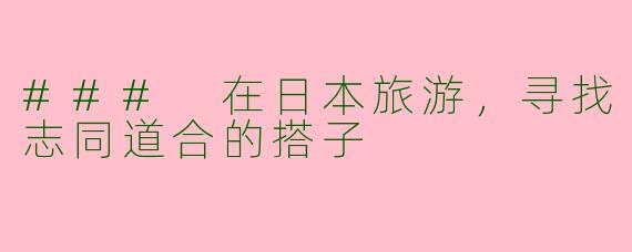 ### 在日本旅游，寻找志同道合的搭子