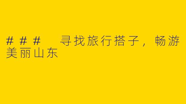 ### 寻找旅行搭子，畅游美丽山东