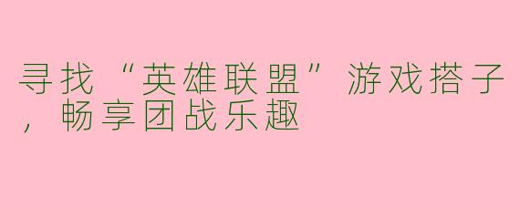 寻找“英雄联盟”游戏搭子，畅享团战乐趣