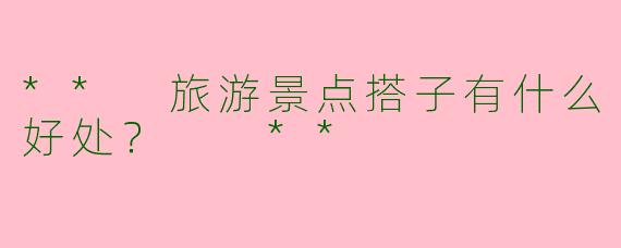 ** 旅游景点搭子有什么好处？  **