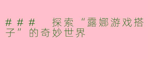 ### 探索“露娜游戏搭子”的奇妙世界