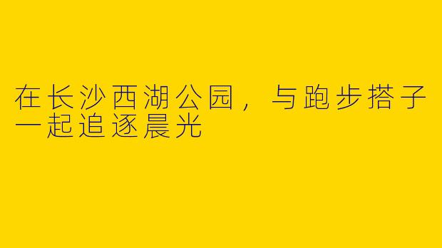 在长沙西湖公园，与跑步搭子一起追逐晨光