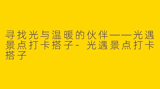寻找光与温暖的伙伴——光遇景点打卡搭子-光遇景点打卡搭子