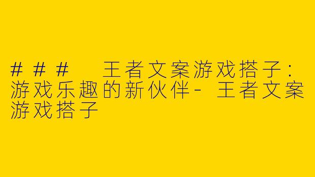### 王者文案游戏搭子:游戏乐趣的新伙伴