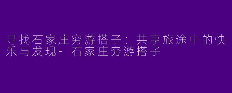 寻找石家庄穷游搭子：共享旅途中的快乐与发现