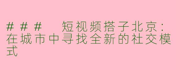 ### 短视频搭子北京：在城市中寻找全新的社交模式