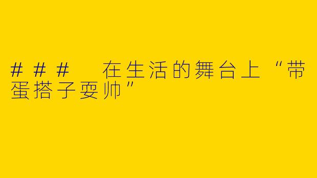 ### 在生活的舞台上“带蛋搭子耍帅”