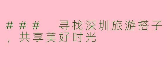 ### 寻找深圳旅游搭子，共享美好时光