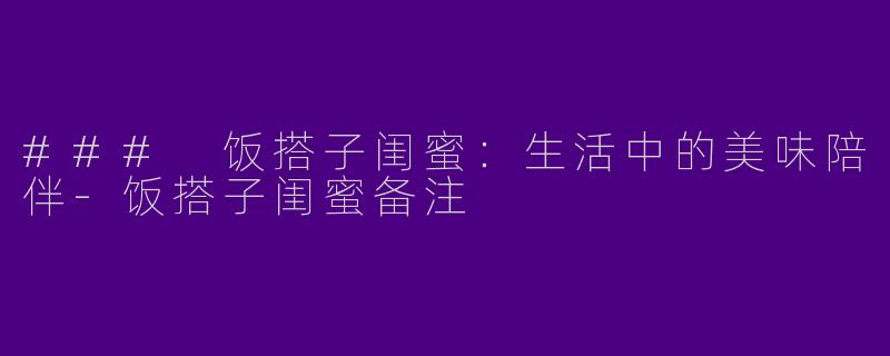### 饭搭子闺蜜：生活中的美味陪伴-饭搭子闺蜜备注