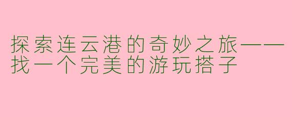 探索连云港的奇妙之旅——找一个完美的游玩搭子