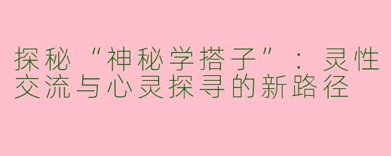 探秘“神秘学搭子”：灵性交流与心灵探寻的新路径