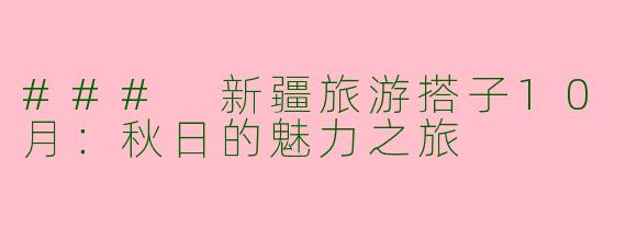### 新疆旅游搭子10月：秋日的魅力之旅