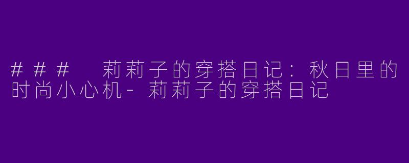 ### 莉莉子的穿搭日记：秋日里的时尚小心机-莉莉子的穿搭日记