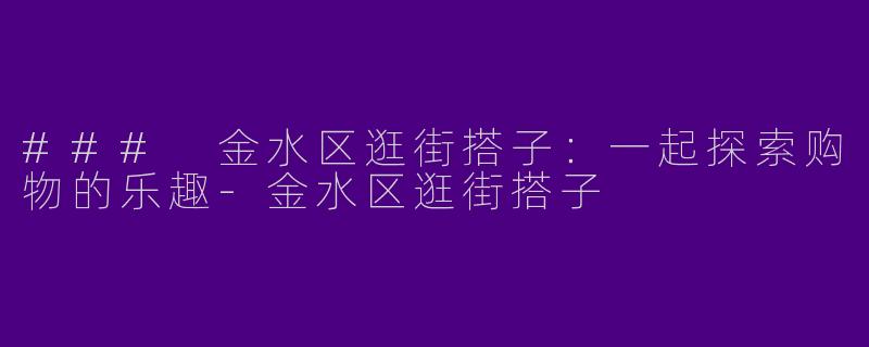 ### 金水区逛街搭子：一起探索购物的乐趣-金水区逛街搭子