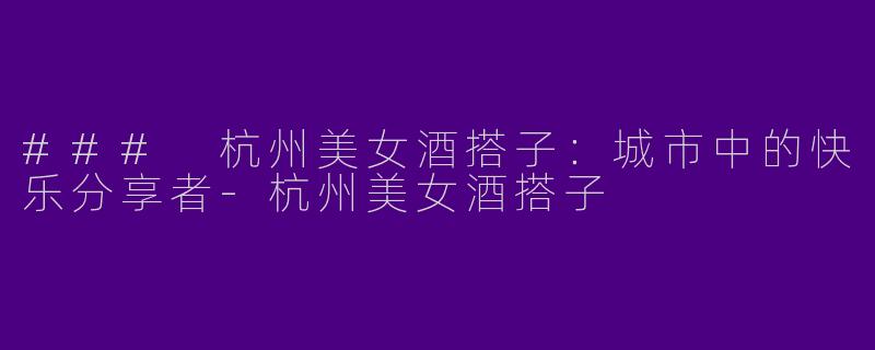 ### 杭州美女酒搭子：城市中的快乐分享者