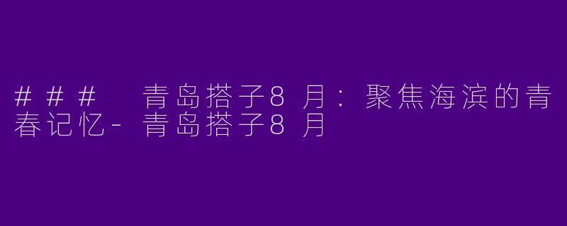 ### 青岛搭子8月：聚焦海滨的青春记忆-青岛搭子8月