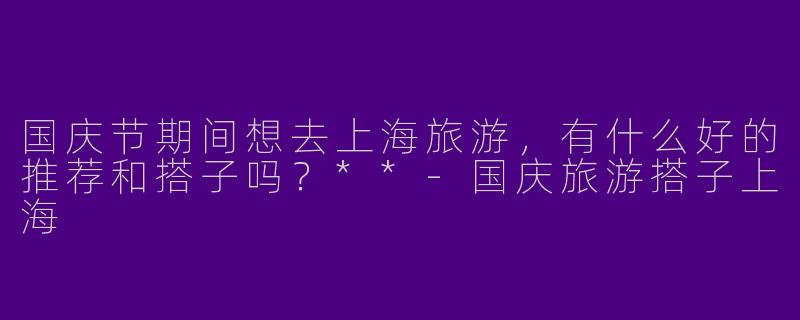 国庆节期间想去上海旅游，有什么好的推荐和搭子吗？**