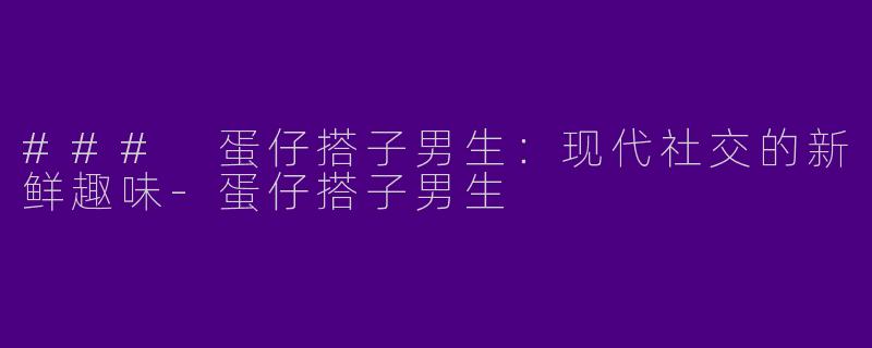 ### 蛋仔搭子男生：现代社交的新鲜趣味-蛋仔搭子男生
