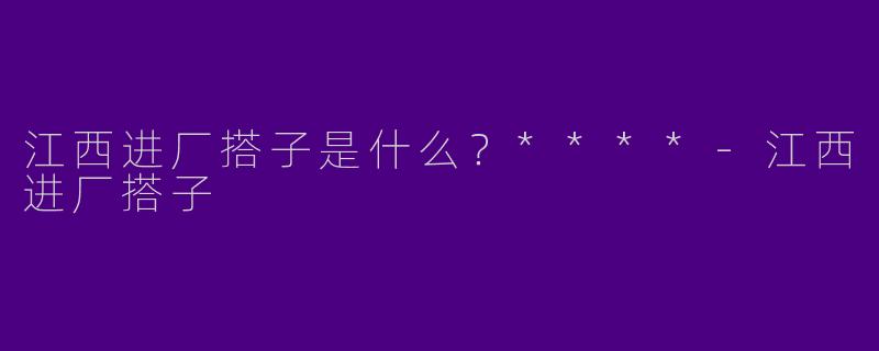 江西进厂搭子是什么？****-江西进厂搭子