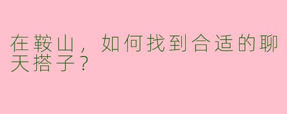 在鞍山，如何找到合适的聊天搭子？