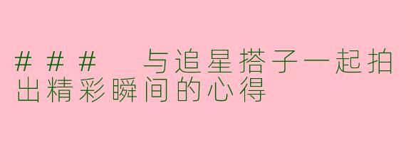 ### 与追星搭子一起拍出精彩瞬间的心得