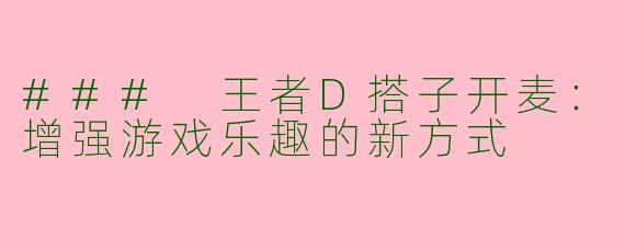 ### 王者D搭子开麦:增强游戏乐趣的新方式