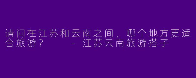 请问在江苏和云南之间，哪个地方更适合旅游？  