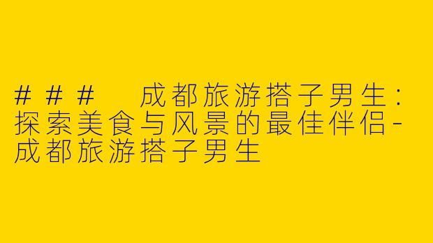 ### 成都旅游搭子男生：探索美食与风景的最佳伴侣-成都旅游搭子男生
